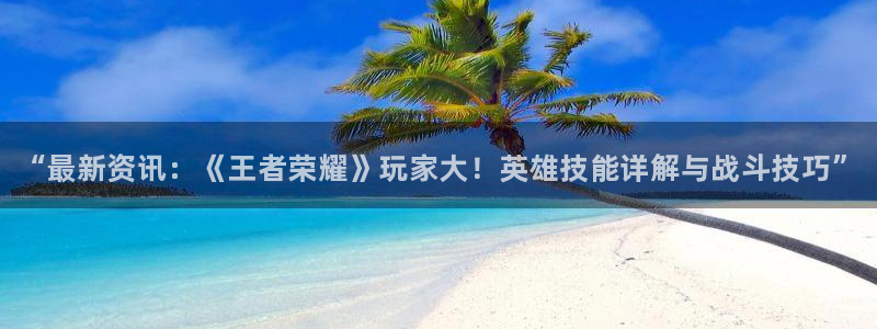 辉达娱乐测速：“最新资讯：《王者荣耀》玩家大！英雄技能详解与