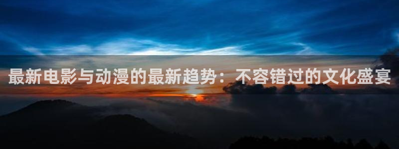 辉达娱乐代理登陆：最新电影与动漫的最新趋势：不容错过的文化盛