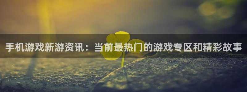 辉达娱乐平台官网入口：手机游戏新游资讯：当前最热门的游戏专区