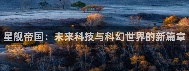 辉达娱乐登录网址：星舰帝国：未来科技与科幻世界的新篇章