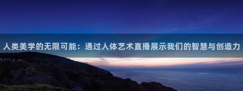 nba直播吧极速：人类美学的无限可能：通过人体艺术直播展示我们的智慧与创造力