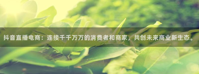雨燕体育直播吧免费观看：抖音直播电商：连接千千万万的消费者和商家，共创未来商业新生态。