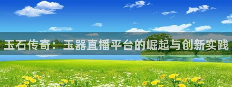 24足球直播吧官网：玉石传奇：玉器直播平台的崛起与创新实践