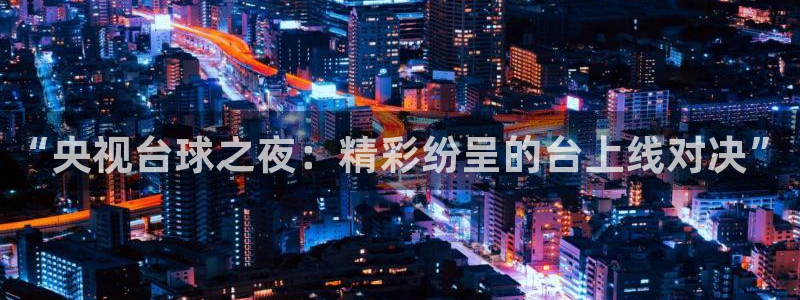 888体育直播吧：“央视台球之夜：精彩纷呈的台上线对决”