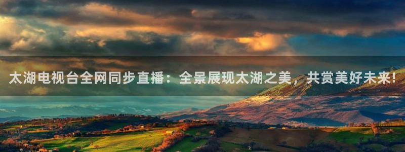 极速体育直播吧体育直播nba：太湖电视台全网同步直播：全景展现太湖之美，共赏美好未来!