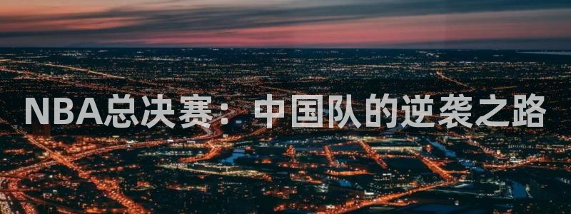 广东体育直播吧：NBA总决赛：中国队的逆袭之路